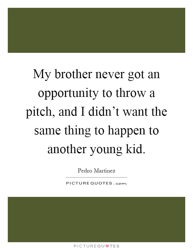 My brother never got an opportunity to throw a pitch, and I didn't want the same thing to happen to another young kid Picture Quote #1