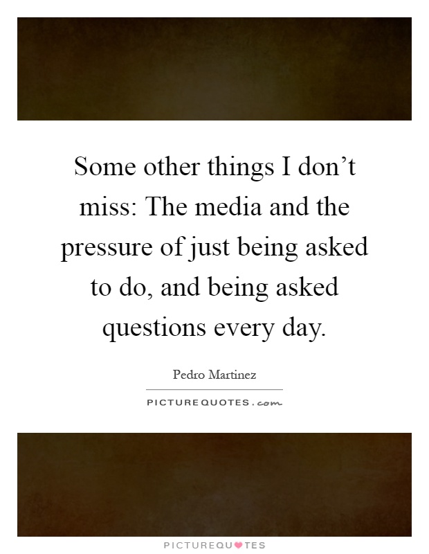 Some other things I don't miss: The media and the pressure of just being asked to do, and being asked questions every day Picture Quote #1