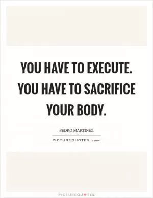 You have to execute. You have to sacrifice your body Picture Quote #1