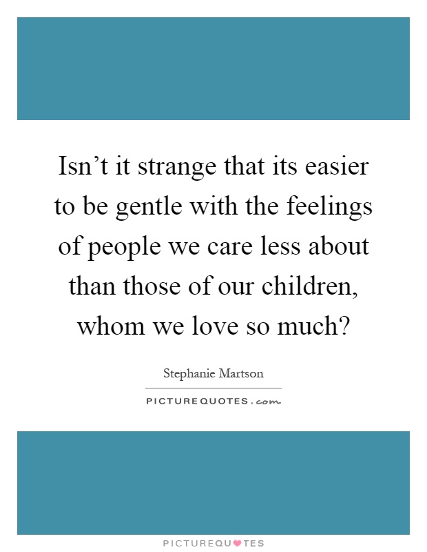 Isn't it strange that its easier to be gentle with the feelings of people we care less about than those of our children, whom we love so much? Picture Quote #1
