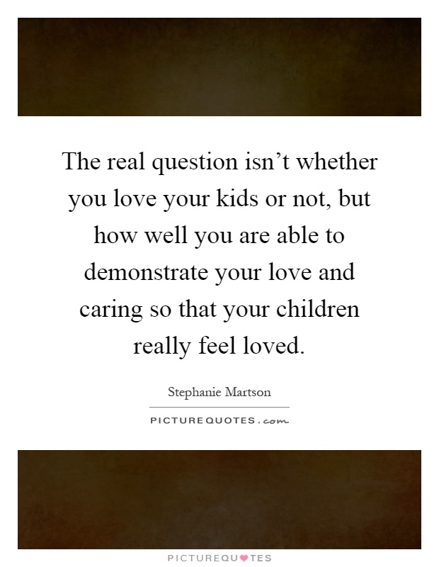 The real question isn't whether you love your kids or not, but how well you are able to demonstrate your love and caring so that your children really feel loved Picture Quote #1