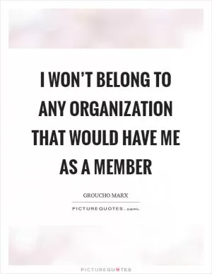 I won’t belong to any organization that would have me as a member Picture Quote #1