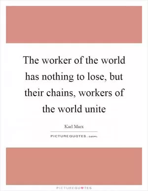 The worker of the world has nothing to lose, but their chains, workers of the world unite Picture Quote #1