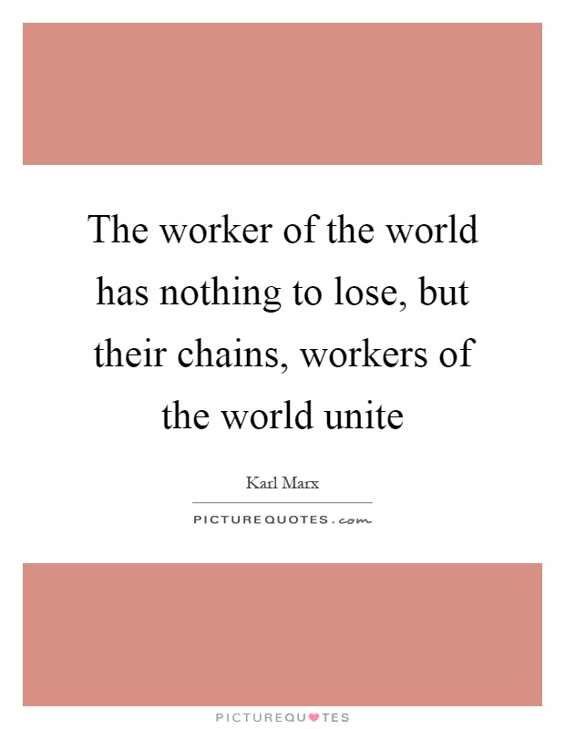 The worker of the world has nothing to lose, but their chains, workers of the world unite Picture Quote #1