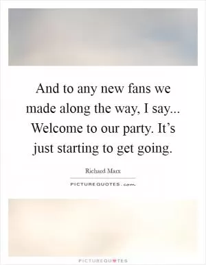 And to any new fans we made along the way, I say... Welcome to our party. It’s just starting to get going Picture Quote #1