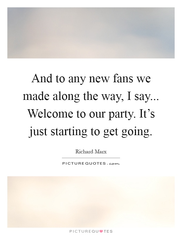 And to any new fans we made along the way, I say... Welcome to our party. It's just starting to get going Picture Quote #1