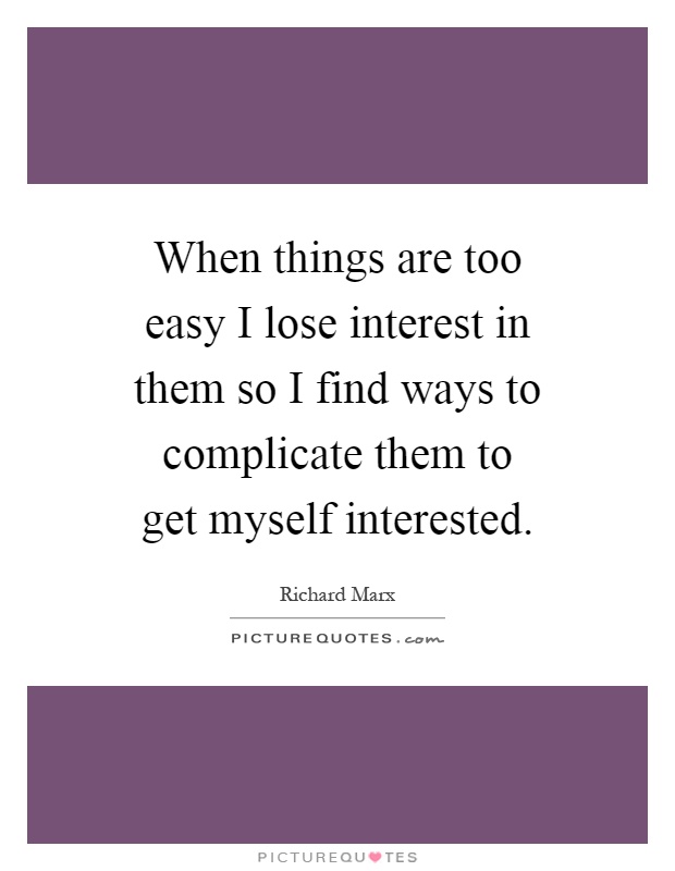 When things are too easy I lose interest in them so I find ways to complicate them to get myself interested Picture Quote #1
