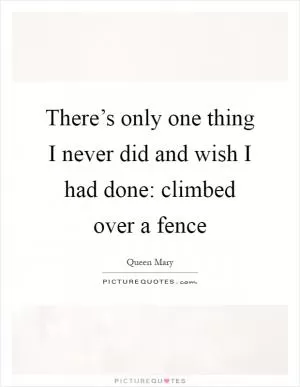 There’s only one thing I never did and wish I had done: climbed over a fence Picture Quote #1