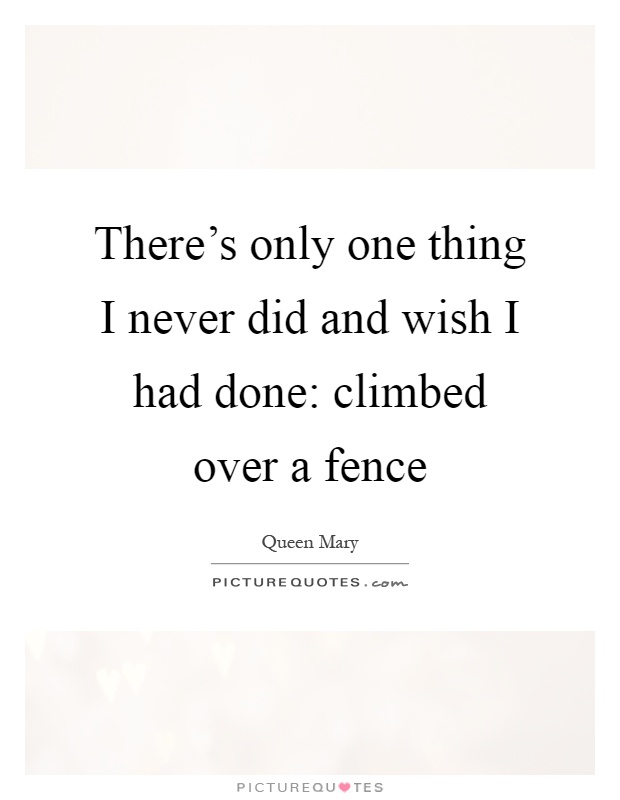 There's only one thing I never did and wish I had done: climbed over a fence Picture Quote #1