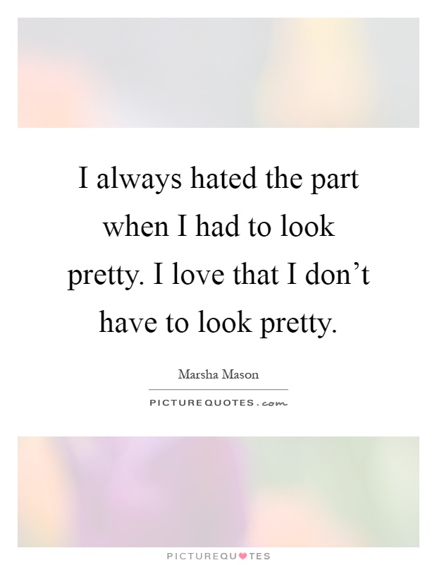 I always hated the part when I had to look pretty. I love that I don't have to look pretty Picture Quote #1