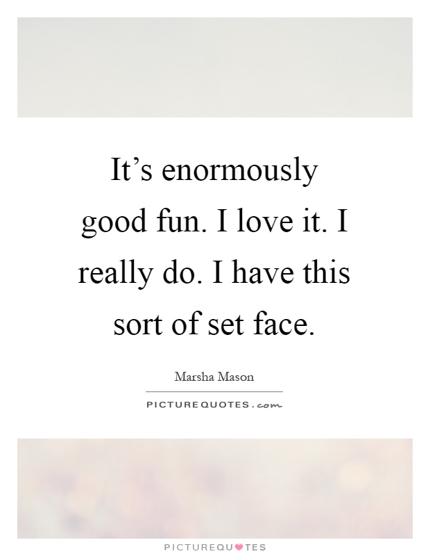 It's enormously good fun. I love it. I really do. I have this sort of set face Picture Quote #1