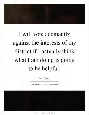 I will vote adamantly against the interests of my district if I actually think what I am doing is going to be helpful Picture Quote #1