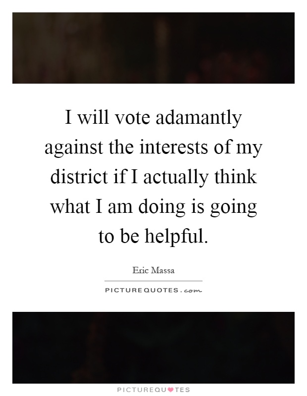 I will vote adamantly against the interests of my district if I actually think what I am doing is going to be helpful Picture Quote #1