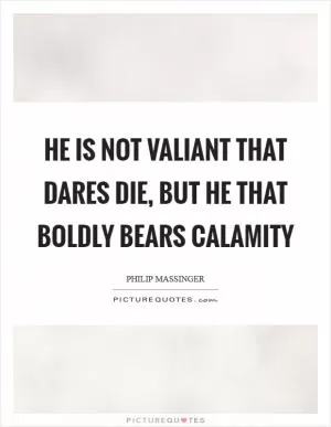 He is not valiant that dares die, but he that boldly bears calamity Picture Quote #1