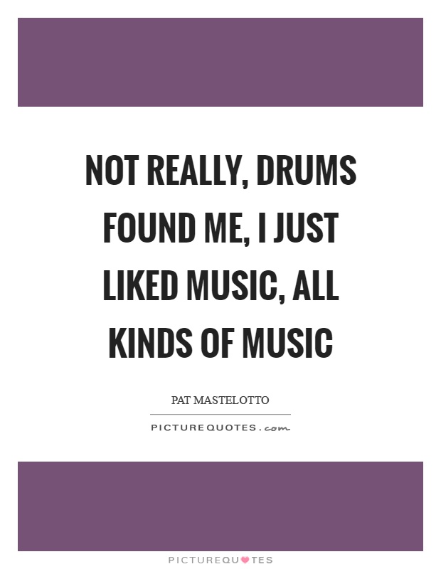 Not really, drums found me, I just liked music, all kinds of music Picture Quote #1