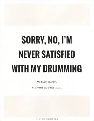 Sorry, no, I’m never satisfied with my drumming Picture Quote #1