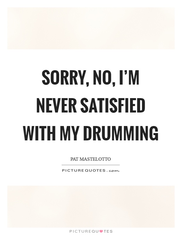 Sorry, no, I'm never satisfied with my drumming Picture Quote #1