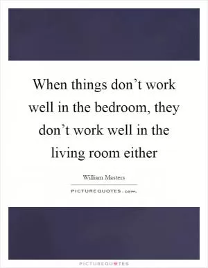 When things don’t work well in the bedroom, they don’t work well in the living room either Picture Quote #1