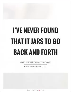 I’ve never found that it jars to go back and forth Picture Quote #1