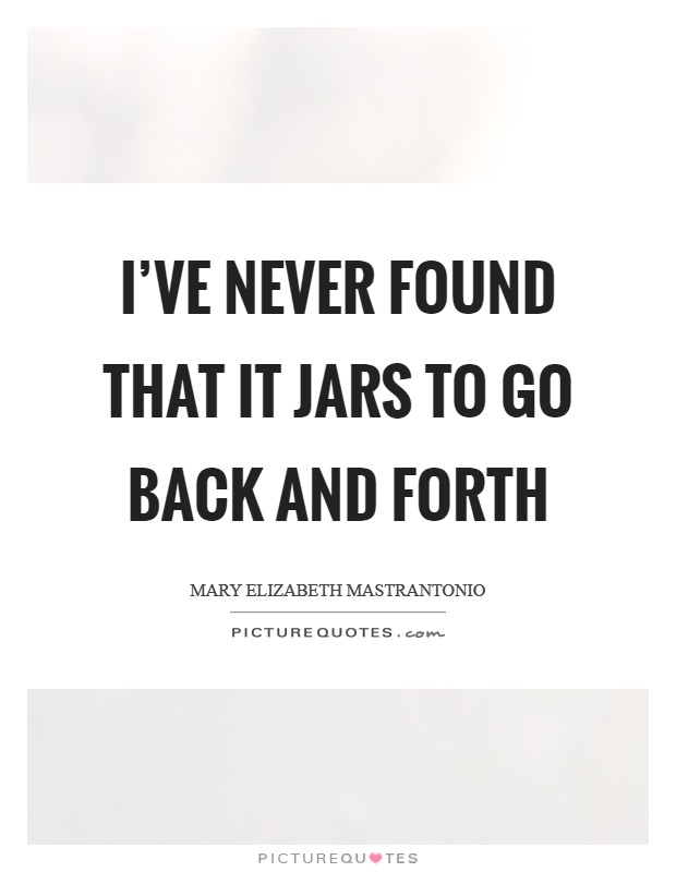 I've never found that it jars to go back and forth Picture Quote #1
