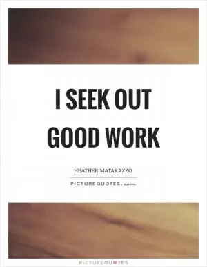 I seek out good work Picture Quote #1