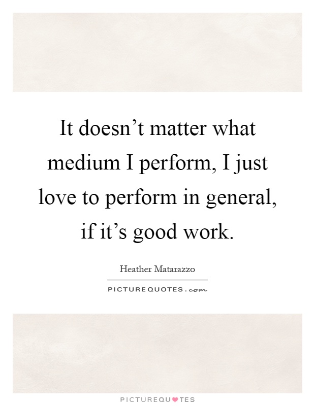 It doesn't matter what medium I perform, I just love to perform in general, if it's good work Picture Quote #1