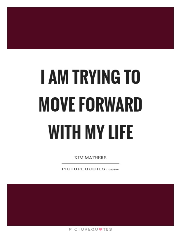 I am trying to move forward with my life Picture Quote #1