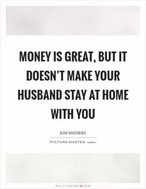 Money is great, but it doesn’t make your husband stay at home with you Picture Quote #1
