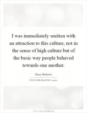 I was immediately smitten with an attraction to this culture, not in the sense of high culture but of the basic way people behaved towards one another Picture Quote #1