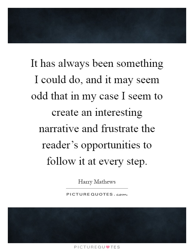 It has always been something I could do, and it may seem odd that in my case I seem to create an interesting narrative and frustrate the reader's opportunities to follow it at every step Picture Quote #1