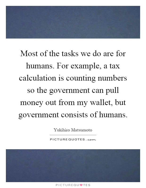 Most of the tasks we do are for humans. For example, a tax calculation is counting numbers so the government can pull money out from my wallet, but government consists of humans Picture Quote #1