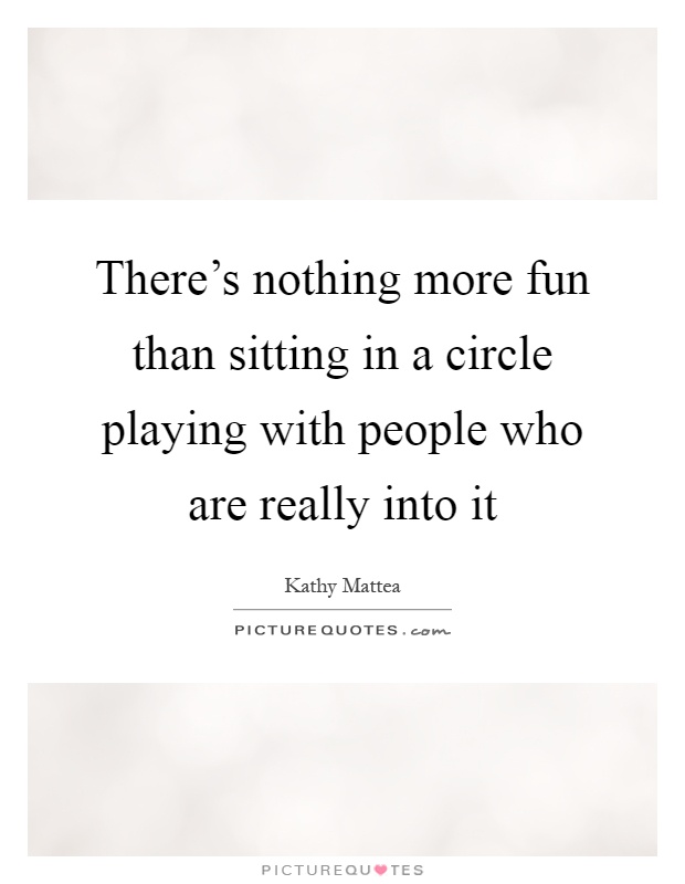 There's nothing more fun than sitting in a circle playing with people who are really into it Picture Quote #1