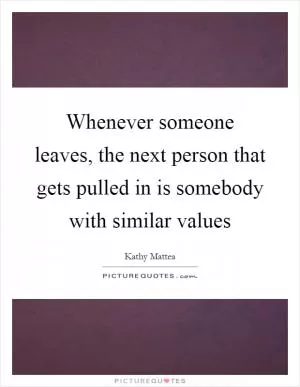 Whenever someone leaves, the next person that gets pulled in is somebody with similar values Picture Quote #1