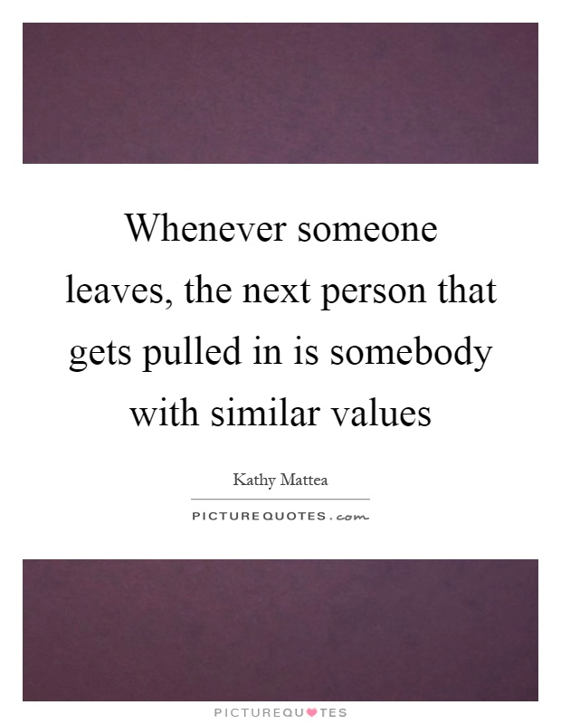 Whenever someone leaves, the next person that gets pulled in is somebody with similar values Picture Quote #1