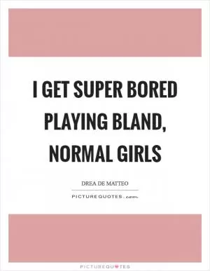 I get super bored playing bland, normal girls Picture Quote #1