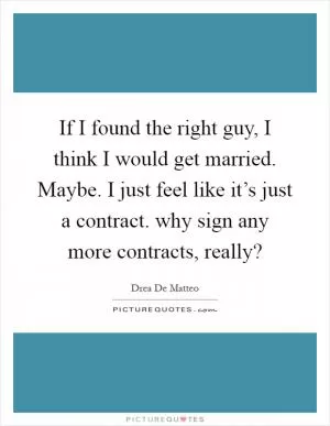 If I found the right guy, I think I would get married. Maybe. I just feel like it’s just a contract. why sign any more contracts, really? Picture Quote #1
