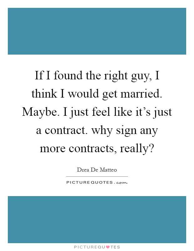 If I found the right guy, I think I would get married. Maybe. I just feel like it's just a contract. why sign any more contracts, really? Picture Quote #1