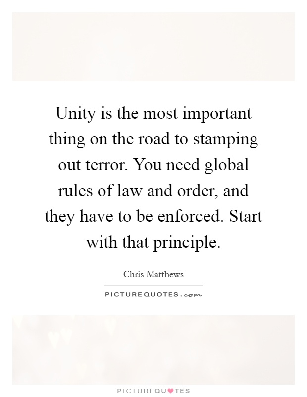Unity is the most important thing on the road to stamping out terror. You need global rules of law and order, and they have to be enforced. Start with that principle Picture Quote #1