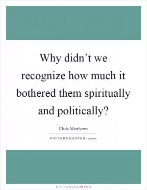 Why didn’t we recognize how much it bothered them spiritually and politically? Picture Quote #1