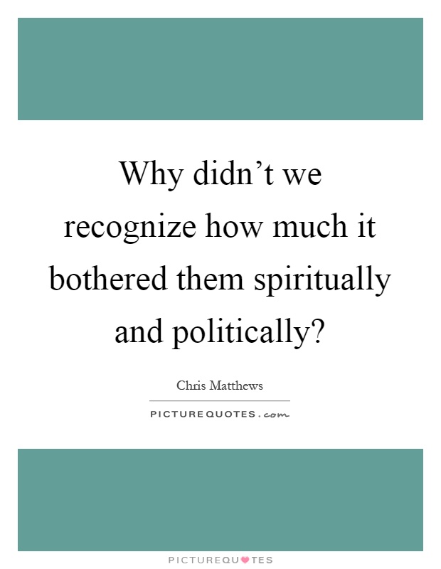 Why didn't we recognize how much it bothered them spiritually and politically? Picture Quote #1