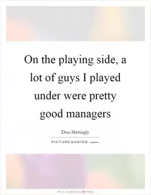 On the playing side, a lot of guys I played under were pretty good managers Picture Quote #1