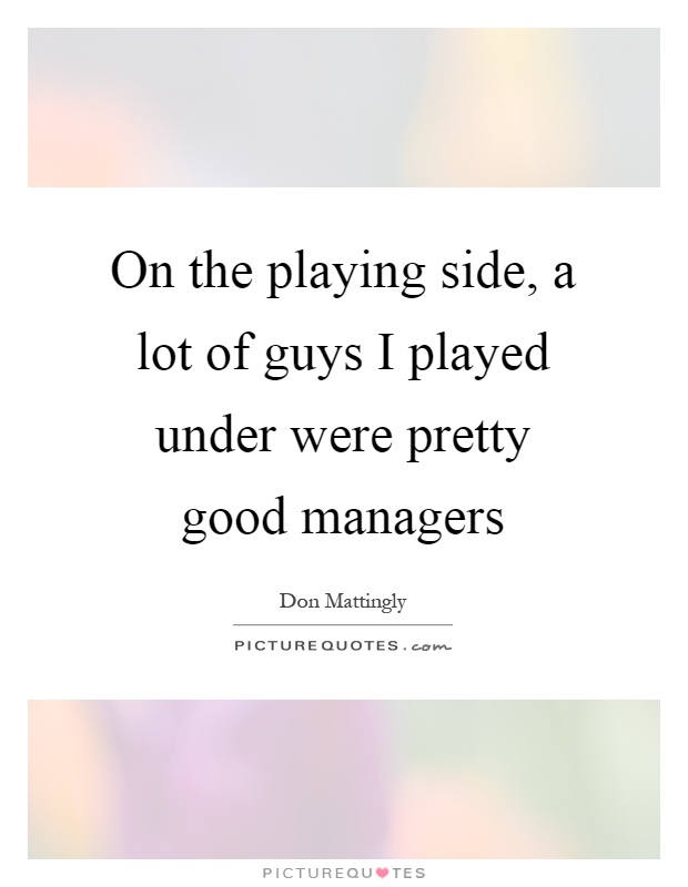 On the playing side, a lot of guys I played under were pretty good managers Picture Quote #1