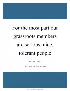 For the most part our grassroots members are serious, nice, tolerant people Picture Quote #1