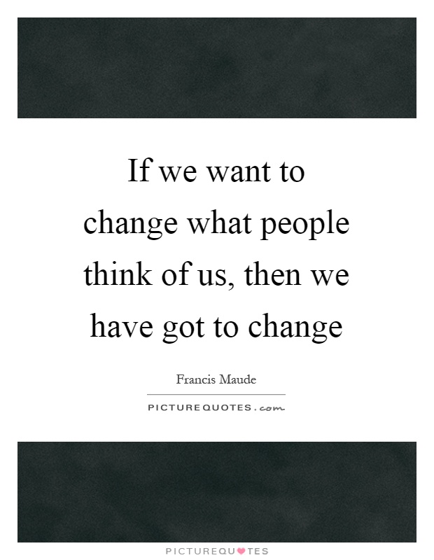 If we want to change what people think of us, then we have got to change Picture Quote #1