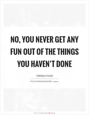 No, you never get any fun out of the things you haven’t done Picture Quote #1