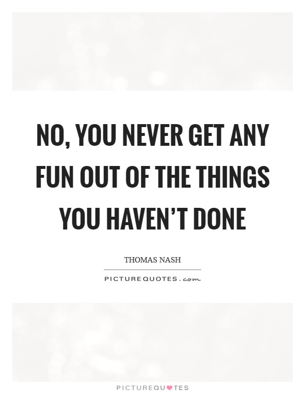 No, you never get any fun out of the things you haven't done Picture Quote #1