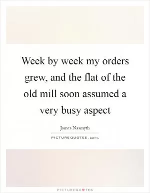 Week by week my orders grew, and the flat of the old mill soon assumed a very busy aspect Picture Quote #1