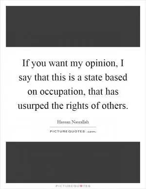 If you want my opinion, I say that this is a state based on occupation, that has usurped the rights of others Picture Quote #1
