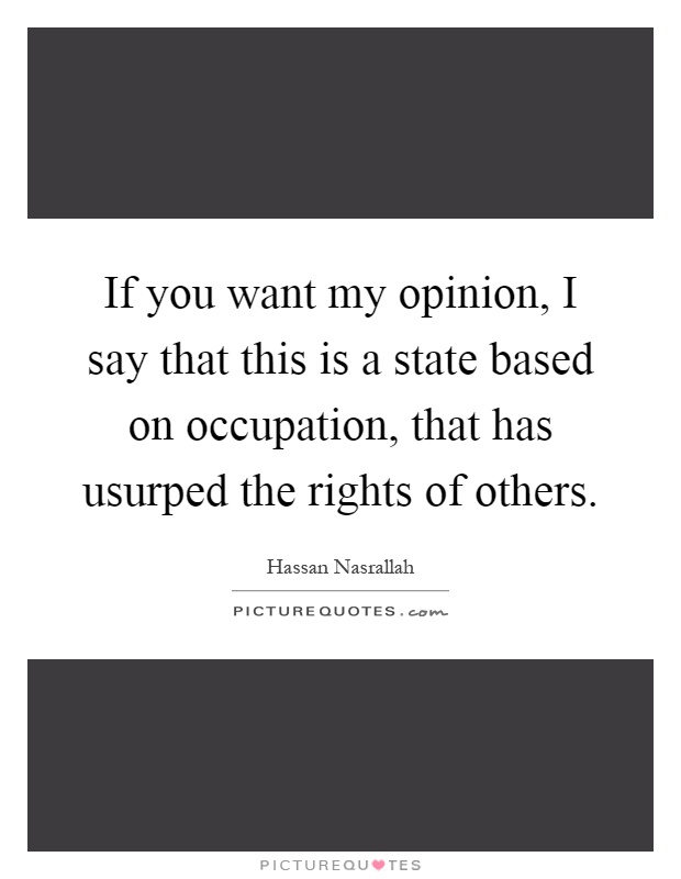 If you want my opinion, I say that this is a state based on occupation, that has usurped the rights of others Picture Quote #1