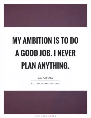 My ambition is to do a good job. I never plan anything Picture Quote #1